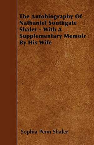 The Autobiography Of Nathaniel Southgate Shaler - With A Supplementary Memoir By His Wife de Sophia Penn Shaler