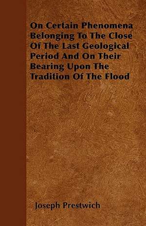 On Certain Phenomena Belonging To The Close Of The Last Geological Period And On Their Bearing Upon The Tradition Of The Flood de Joseph Prestwich