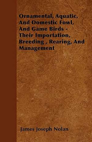 Ornamental, Aquatic, And Domestic Fowl, And Game Birds - Their Importation, Breeding , Rearing, And Management de James Joseph Nolan