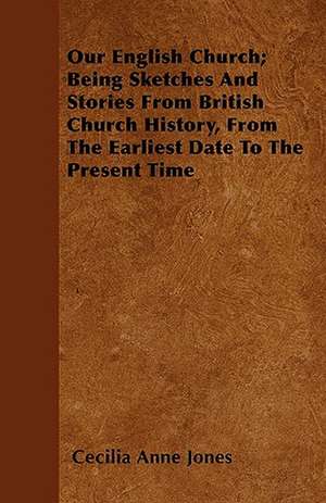 Our English Church; Being Sketches And Stories From British Church History, From The Earliest Date To The Present Time de Cecilia Anne Jones