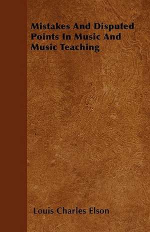 Mistakes And Disputed Points In Music And Music Teaching de Louis Charles Elson