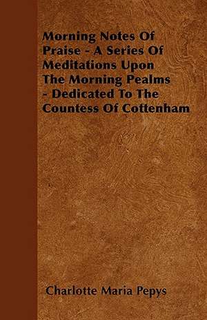 Morning Notes Of Praise - A Series Of Meditations Upon The Morning Pealms - Dedicated To The Countess Of Cottenham de Charlotte Maria Pepys