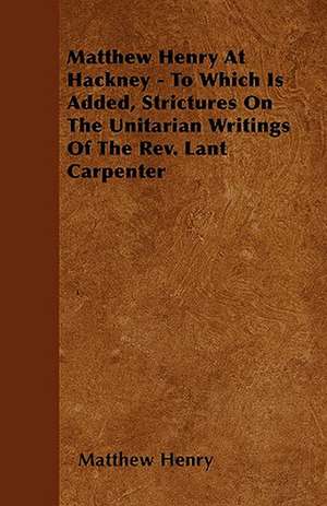 Matthew Henry At Hackney - To Which Is Added, Strictures On The Unitarian Writings Of The Rev. Lant Carpenter de Matthew Henry