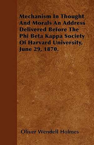 Mechanism In Thought And Morals An Address Delivered Before The Phi Beta Kappa Society Of Harvard University, June 29, 1870. de Oliver Wendell Holmes