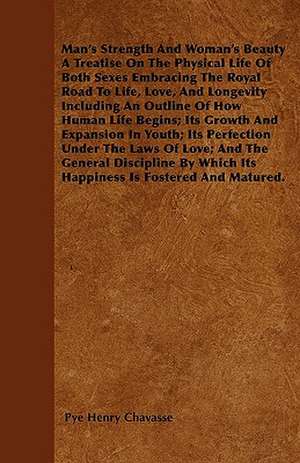 Man's Strength And Woman's Beauty A Treatise On The Physical Life Of Both Sexes Embracing The Royal Road To Life, Love, And Longevity Including An Outline Of How Human Life Begins; Its Growth And Expansion In Youth; Its Perfection Under The Laws Of Love; de Pye Henry Chavasse