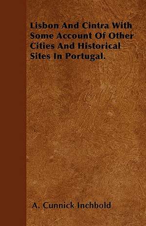 Lisbon And Cintra With Some Account Of Other Cities And Historical Sites In Portugal. de A. Cunnick Inchbold