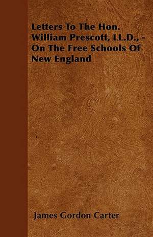 Letters To The Hon. William Prescott, LL.D., - On The Free Schools Of New England de James Gordon Carter