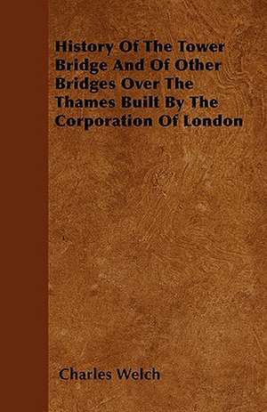 History Of The Tower Bridge And Of Other Bridges Over The Thames Built By The Corporation Of London de Charles Welch