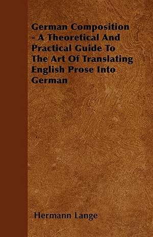 German Composition - A Theoretical And Practical Guide To The Art Of Translating English Prose Into German de Hermann Lange