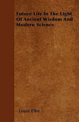 Future Life - in the Light of Ancient Wisdom and Modern Science; With the Essay The Use of the Spiritual or Super-Conscious Mind By Henry Thomas Hamblin de Louis Elbe