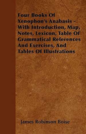 Four Books Of Xenophon's Anabasis - With Introduction, Map, Notes, Lexicon, Table Of Grammatical References And Exercises, And Tables Of Illustrations de James Robinson Boise