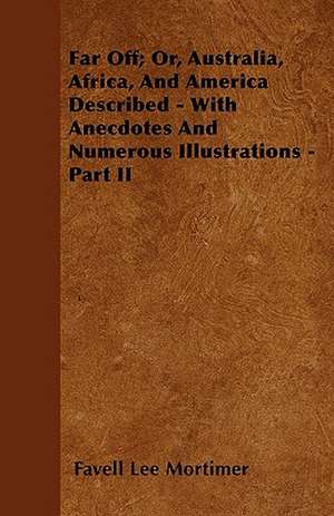 Far Off; Or, Australia, Africa, And America Described - With Anecdotes And Numerous Illustrations - Part II de Favell Lee Mortimer