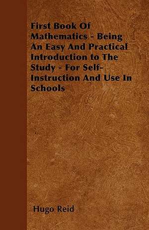 First Book Of Mathematics - Being An Easy And Practical Introduction to The Study - For Self-Instruction And Use In Schools de Hugo Reid