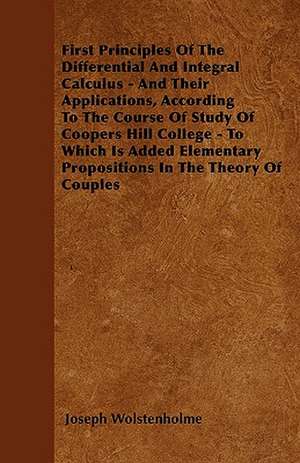 First Principles Of The Differential And Integral Calculus - And Their Applications, According To The Course Of Study Of Coopers Hill College - To Which Is Added Elementary Propositions In The Theory Of Couples de Joseph Wolstenholme