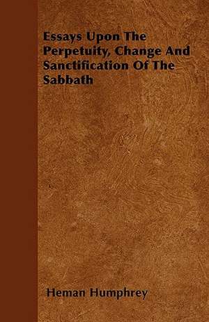 Essays Upon The Perpetuity, Change And Sanctification Of The Sabbath de Heman Humphrey