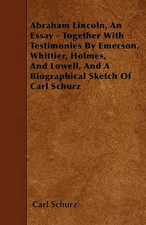 Abraham Lincoln, An Essay - Together With Testimonies By Emerson, Whittier, Holmes, And Lowell, And A Biographical Sketch Of Carl Schurz de Carl Schurz