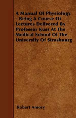 A Manual Of Physiology - Being A Course Of Lectures Delivered By Professor Kuss At The Medical School Of The University Of Strasbourg de Robert Amory