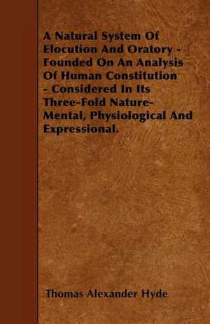 A Natural System Of Elocution And Oratory - Founded On An Analysis Of Human Constitution - Considered In Its Three-Fold Nature-Mental, Physiological And Expressional. de Thomas Alexander Hyde