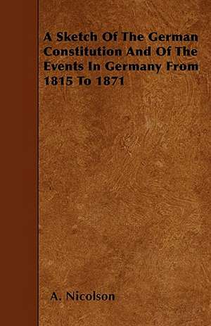 A Sketch Of The German Constitution And Of The Events In Germany From 1815 To 1871 de A. Nicolson