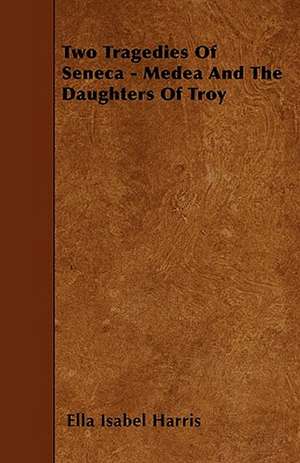 Two Tragedies Of Seneca - Medea And The Daughters Of Troy de Ella Isabel Harris