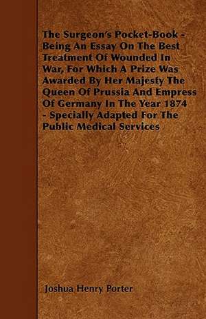 The Surgeon's Pocket-Book - Being An Essay On The Best Treatment Of Wounded In War, For Which A Prize Was Awarded By Her Majesty The Queen Of Prussia And Empress Of Germany In The Year 1874 - Specially Adapted For The Public Medical Services de Joshua Henry Porter