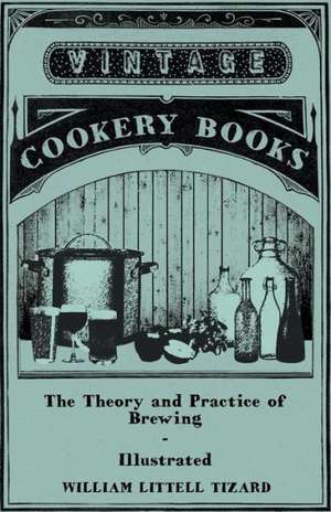 The Theory and Practice of Brewing - Illustrated; Containing the Chemistry, History, and Right Application of All Brewing Ingredients and Products; Fu de William Littell Tizard