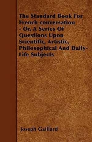 The Standard Book For French conversation - Or, A Series Of Questions Upon Scientific, Artistic, Philosophical And Daily-Life Subjects de Joseph Gaillard