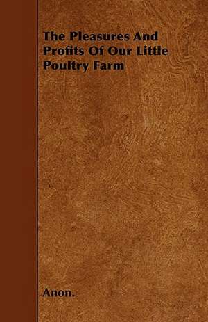 The Pleasures And Profits Of Our Little Poultry Farm de Anon.