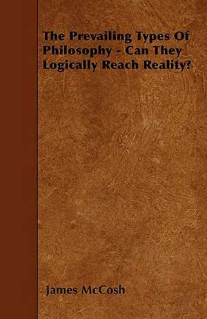 The Prevailing Types Of Philosophy - Can They Logically Reach Reality? de James McCosh