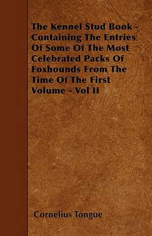 The Kennel Stud Book - Containing The Entries Of Some Of The Most Celebrated Packs Of Foxhounds From The Time Of The First Volume - Vol II de Cornelius Tongue