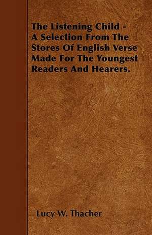 The Listening Child - A Selection From The Stores Of English Verse Made For The Youngest Readers And Hearers. de Lucy W. Thacher