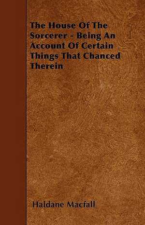 The House Of The Sorcerer - Being An Account Of Certain Things That Chanced Therein de Haldane MacFall