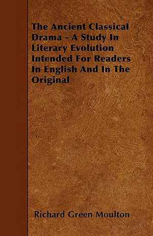 The Ancient Classical Drama - A Study In Literary Evolution Intended For Readers In English And In The Original de Richard Green Moulton