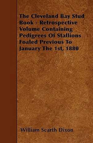 The Cleveland Bay Stud Book - Retrospective Volume Containing Pedigrees Of Stallions Foaled Previous To January The 1st, 1880 de William Scarth Dixon