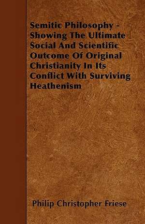 Semitic Philosophy - Showing The Ultimate Social And Scientific Outcome Of Original Christianity In Its Conflict With Surviving Heathenism de Philip Christopher Friese