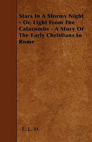 Stars In A Stormy Night - Or, Light From The Catacombs - A Story Of The Early Christians In Rome de E. L. M