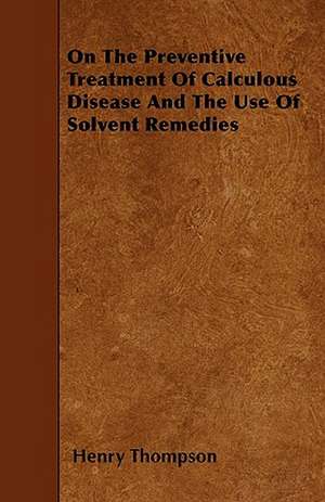 On The Preventive Treatment Of Calculous Disease And The Use Of Solvent Remedies de Henry Thompson