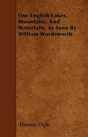 Our English Lakes, Mountains, and Waterfalls, As Seen by William Wordsworth de William Wordsworth