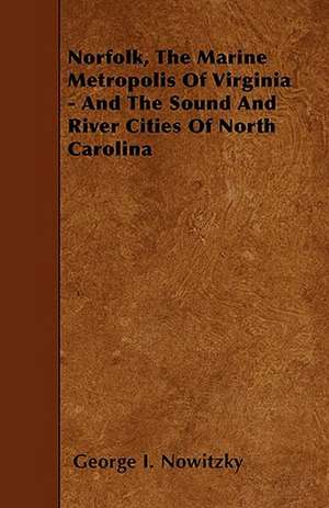 Norfolk, The Marine Metropolis Of Virginia - And The Sound And River Cities Of North Carolina de George I. Nowitzky