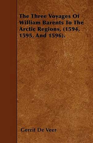 The Three Voyages Of William Barents To The Arctic Regions, (1594, 1595, And 1596). de Gerrit de Veer