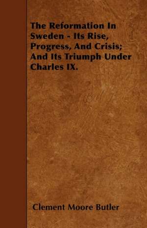 The Reformation In Sweden - Its Rise, Progress, And Crisis; And Its Triumph Under Charles IX. de Clement Moore Butler