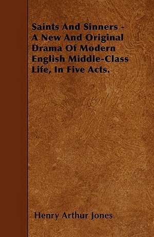 Saints And Sinners - A New And Original Drama Of Modern English Middle-Class Life, In Five Acts. de Henry Arthur Jones