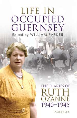 Life in Occupied Guernsey: The Diaries of Ruth Ozanne 1940-1945 de William Parker