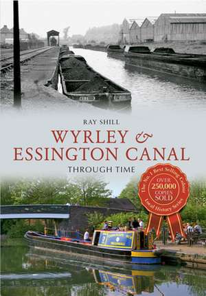 Wyrley & Essington Canal Through Time: A Biographical Essay de Ray Shill