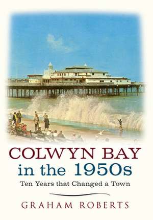 Colwyn Bay in the 1950s: Ten Years That Changed a Town de Graham Roberts