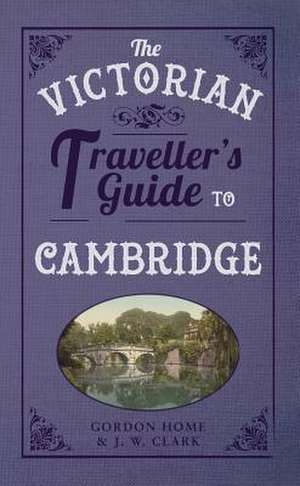 The Victorian Traveller's Guide to Cambridge de Gordon Home