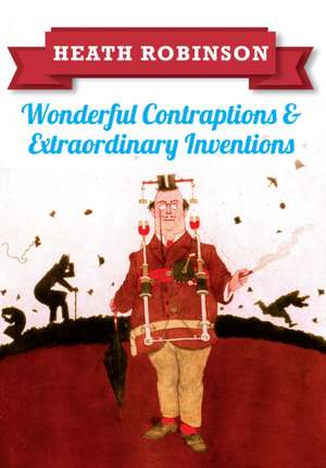 Heath Robinson: Wonderful Contraptions and Extraordinary Inventions de William Heath Robinson