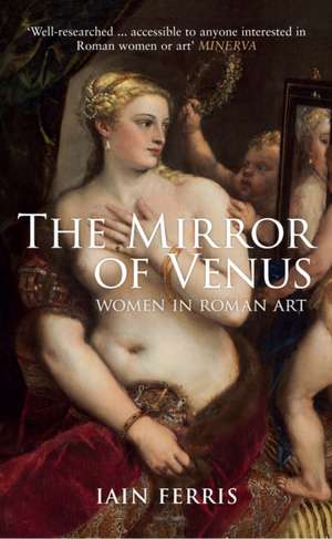 The Mirror of Venus: Women in Roman Art de Iain Ferris