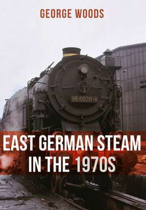 East German Steam in the 1970s de George Woods