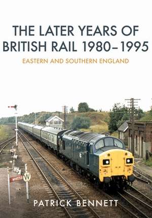 The Later Years of British Rail 1980-1995: Eastern and Southern England de Patrick Bennett